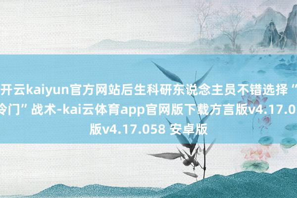 开云kaiyun官方网站后生科研东说念主员不错选择“热门中的冷门”战术-kai云体育app官网版下载方言版v4.17.058 安卓版