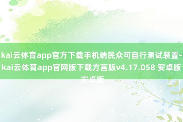kai云体育app官方下载手机端民众可自行测试装置-kai云体育app官网版下载方言版v4.17.058 安卓版
