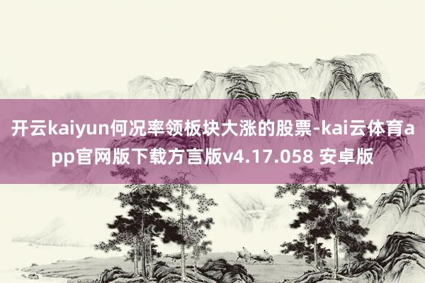 开云kaiyun何况率领板块大涨的股票-kai云体育app官网版下载方言版v4.17.058 安卓版