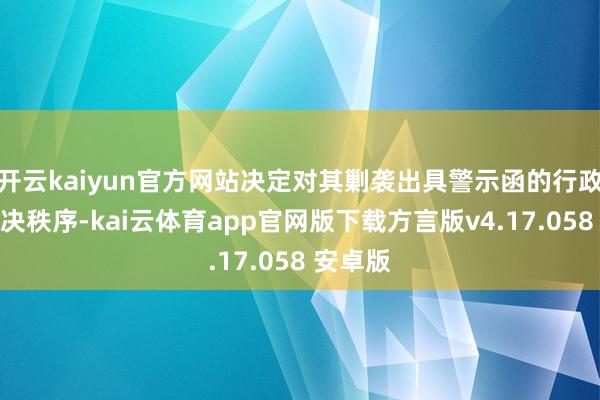 开云kaiyun官方网站决定对其剿袭出具警示函的行政监督解决秩序-kai云体育app官网版下载方言版v4.17.058 安卓版