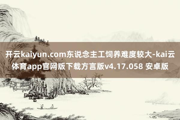 开云kaiyun.com东说念主工饲养难度较大-kai云体育app官网版下载方言版v4.17.058 安卓版