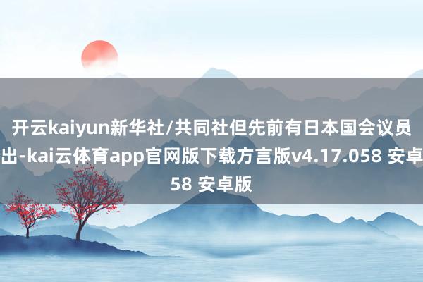开云kaiyun新华社/共同社　　但先前有日本国会议员指出-kai云体育app官网版下载方言版v4.17.058 安卓版