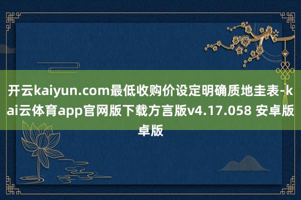 开云kaiyun.com最低收购价设定明确质地圭表-kai云体育app官网版下载方言版v4.17.058 安卓版