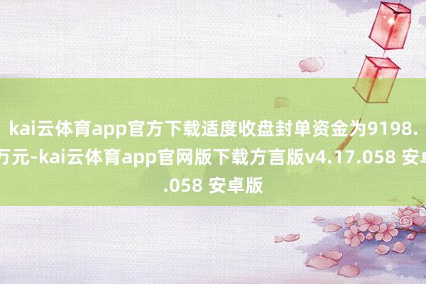 kai云体育app官方下载适度收盘封单资金为9198.05万元-kai云体育app官网版下载方言版v4.17.058 安卓版
