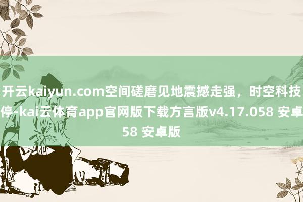 开云kaiyun.com空间磋磨见地震撼走强，时空科技涨停-kai云体育app官网版下载方言版v4.17.058 安卓版
