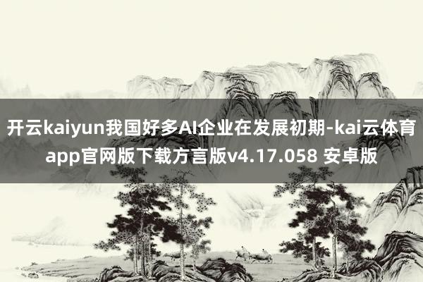 开云kaiyun我国好多AI企业在发展初期-kai云体育app官网版下载方言版v4.17.058 安卓版