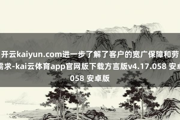 开云kaiyun.com进一步了解了客户的宽广保障和劳动需求-kai云体育app官网版下载方言版v4.17.058 安卓版
