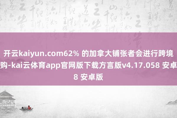 开云kaiyun.com62% 的加拿大铺张者会进行跨境网购-kai云体育app官网版下载方言版v4.17.058 安卓版