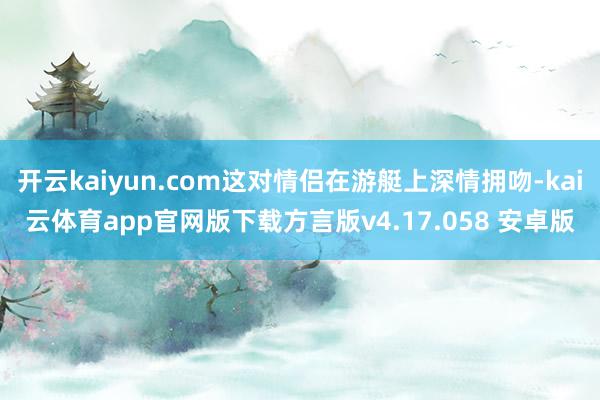开云kaiyun.com这对情侣在游艇上深情拥吻-kai云体育app官网版下载方言版v4.17.058 安卓版