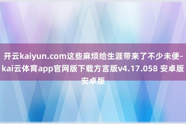 开云kaiyun.com这些麻烦给生涯带来了不少未便-kai云体育app官网版下载方言版v4.17.058 安卓版