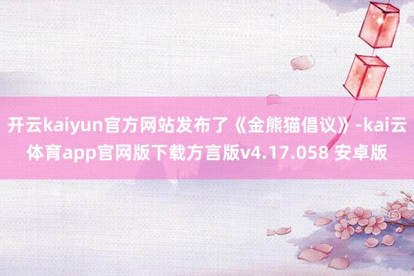 开云kaiyun官方网站发布了《金熊猫倡议》-kai云体育app官网版下载方言版v4.17.058 安卓版