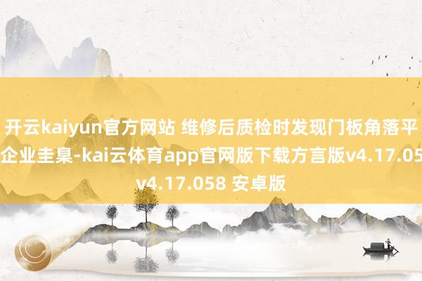 开云kaiyun官方网站 维修后质检时发现门板角落平整度未达企业圭臬-kai云体育app官网版下载方言版v4.17.058 安卓版