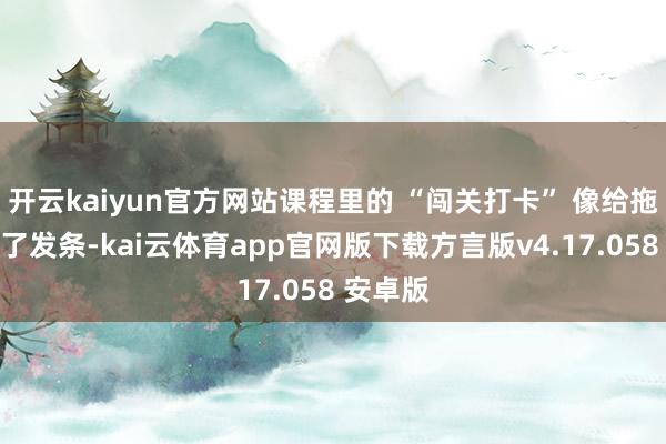 开云kaiyun官方网站课程里的 “闯关打卡” 像给拖延症上了发条-kai云体育app官网版下载方言版v4.17.058 安卓版