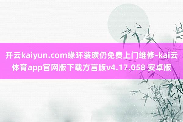 开云kaiyun.com缘环装璜仍免费上门维修-kai云体育app官网版下载方言版v4.17.058 安卓版
