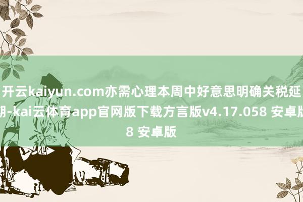 开云kaiyun.com亦需心理本周中好意思明确关税延期-kai云体育app官网版下载方言版v4.17.058 安卓版