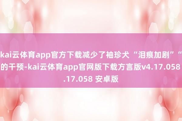 kai云体育app官方下载减少了袖珍犬 “泪痕加剧”“口臭” 的干预-kai云体育app官网版下载方言版v4.17.058 安卓版