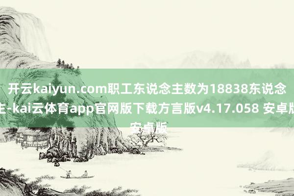 开云kaiyun.com职工东说念主数为18838东说念主-kai云体育app官网版下载方言版v4.17.058 安卓版