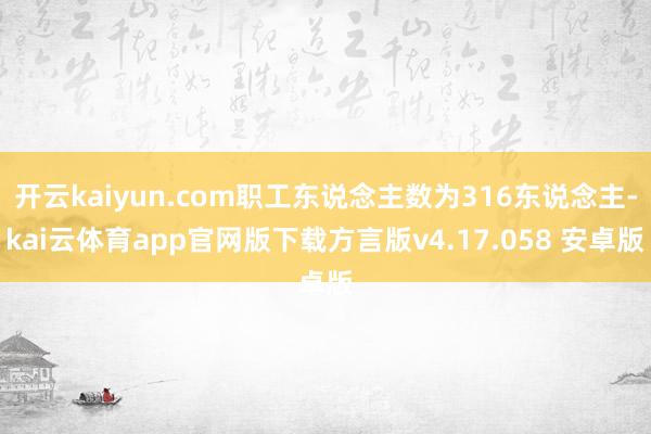 开云kaiyun.com职工东说念主数为316东说念主-kai云体育app官网版下载方言版v4.17.058 安卓版