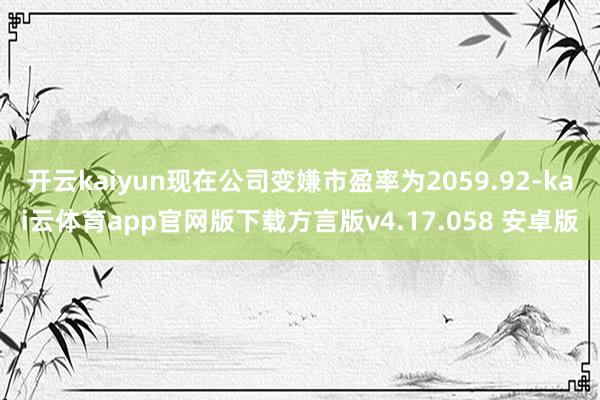 开云kaiyun现在公司变嫌市盈率为2059.92-kai云体育app官网版下载方言版v4.17.058 安卓版