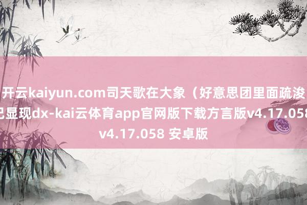 开云kaiyun.com司天歌在大象（好意思团里面疏浚App）已显现dx-kai云体育app官网版下载方言版v4.17.058 安卓版