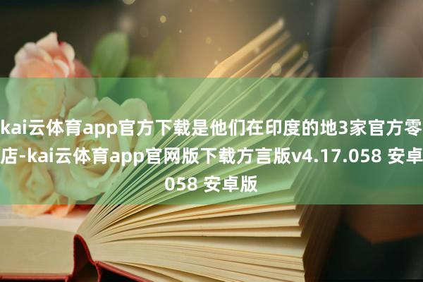 kai云体育app官方下载是他们在印度的地3家官方零卖店-kai云体育app官网版下载方言版v4.17.058 安卓版