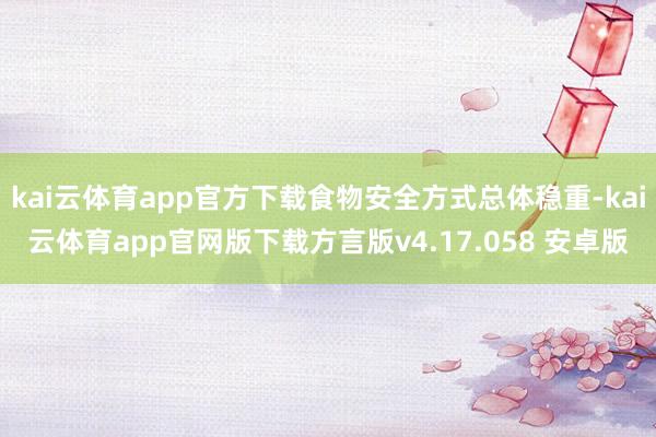 kai云体育app官方下载食物安全方式总体稳重-kai云体育app官网版下载方言版v4.17.058 安卓版
