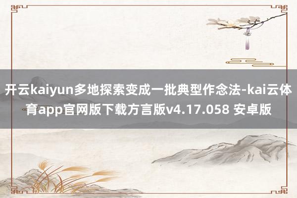 开云kaiyun多地探索变成一批典型作念法-kai云体育app官网版下载方言版v4.17.058 安卓版