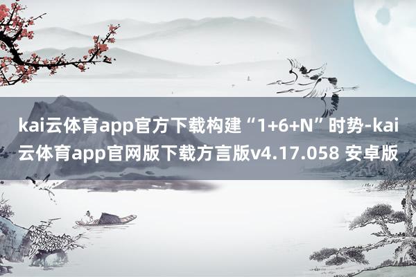 kai云体育app官方下载构建“1+6+N”时势-kai云体育app官网版下载方言版v4.17.058 安卓版