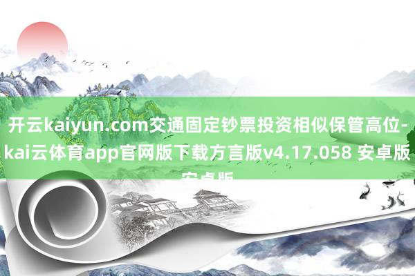 开云kaiyun.com交通固定钞票投资相似保管高位-kai云体育app官网版下载方言版v4.17.058 安卓版