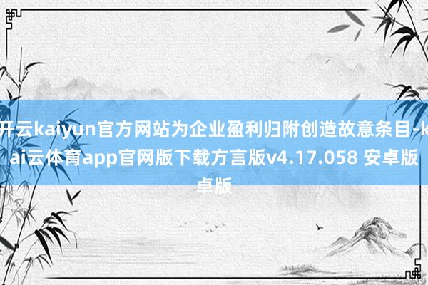 开云kaiyun官方网站为企业盈利归附创造故意条目-kai云体育app官网版下载方言版v4.17.058 安卓版