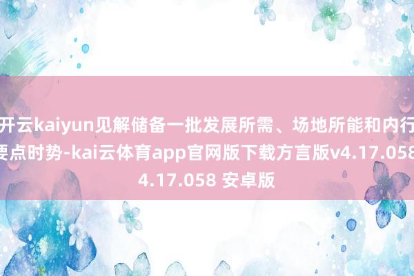 开云kaiyun见解储备一批发展所需、场地所能和内行所盼的要点时势-kai云体育app官网版下载方言版v4.17.058 安卓版