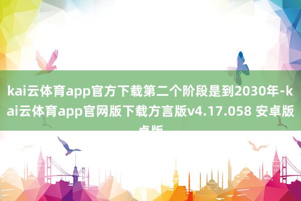 kai云体育app官方下载第二个阶段是到2030年-kai云体育app官网版下载方言版v4.17.058 安卓版