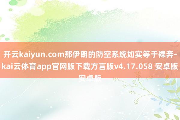 开云kaiyun.com那伊朗的防空系统如实等于裸奔-kai云体育app官网版下载方言版v4.17.058 安卓版