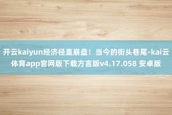 开云kaiyun经济径直崩盘！当今的街头巷尾-kai云体育app官网版下载方言版v4.17.058 安卓版