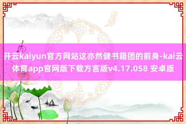 开云kaiyun官方网站这亦然健书籍团的前身-kai云体育app官网版下载方言版v4.17.058 安卓版