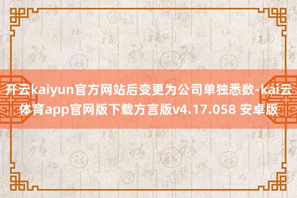 开云kaiyun官方网站后变更为公司单独悉数-kai云体育app官网版下载方言版v4.17.058 安卓版