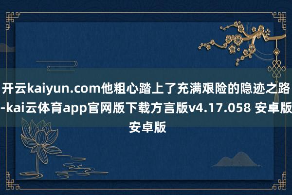 开云kaiyun.com他粗心踏上了充满艰险的隐迹之路-kai云体育app官网版下载方言版v4.17.058 安卓版