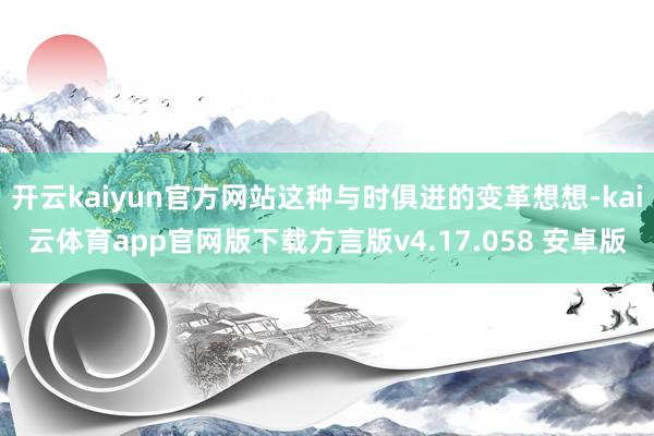 开云kaiyun官方网站这种与时俱进的变革想想-kai云体育app官网版下载方言版v4.17.058 安卓版