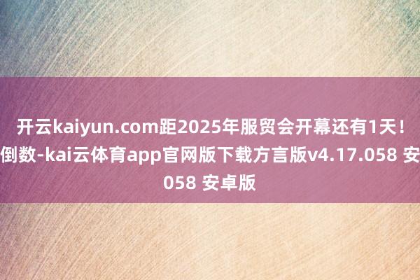 开云kaiyun.com距2025年服贸会开幕还有1天！悉数倒数-kai云体育app官网版下载方言版v4.17.058 安卓版