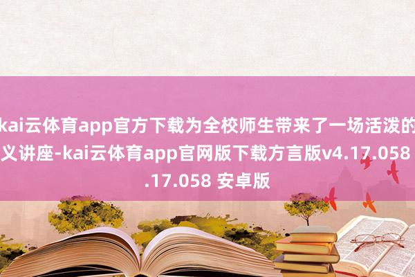 kai云体育app官方下载为全校师生带来了一场活泼的爱国主义讲座-kai云体育app官网版下载方言版v4.17.058 安卓版