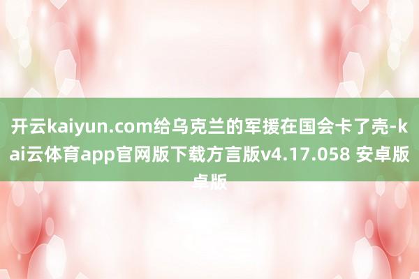 开云kaiyun.com给乌克兰的军援在国会卡了壳-kai云体育app官网版下载方言版v4.17.058 安卓版