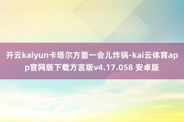 开云kaiyun卡塔尔方面一会儿炸锅-kai云体育app官网版下载方言版v4.17.058 安卓版