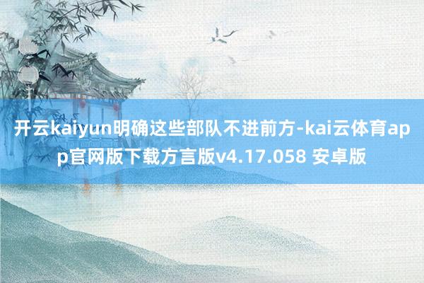 开云kaiyun明确这些部队不进前方-kai云体育app官网版下载方言版v4.17.058 安卓版