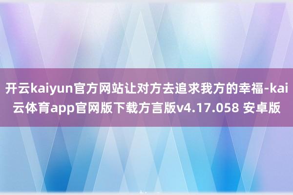 开云kaiyun官方网站让对方去追求我方的幸福-kai云体育app官网版下载方言版v4.17.058 安卓版