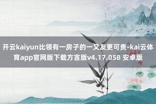 开云kaiyun比领有一房子的一又友更可贵-kai云体育app官网版下载方言版v4.17.058 安卓版