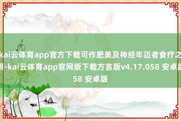kai云体育app官方下载可作肥美及神经年迈者食疗之用-kai云体育app官网版下载方言版v4.17.058 安卓版