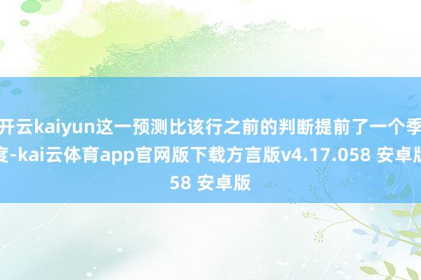 开云kaiyun这一预测比该行之前的判断提前了一个季度-kai云体育app官网版下载方言版v4.17.058 安卓版