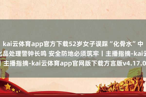 kai云体育app官方下载52岁女子误踩“化骨水”中毒示寂  谁之过？ 毁掉危化品处理警钟长鸣 安全防地必须筑牢丨主播指摘-kai云体育app官网版下载方言版v4.17.058 安卓版