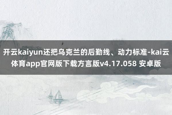 开云kaiyun还把乌克兰的后勤线、动力标准-kai云体育app官网版下载方言版v4.17.058 安卓版