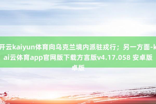 开云kaiyun体育向乌克兰境内派驻戎行；另一方面-kai云体育app官网版下载方言版v4.17.058 安卓版